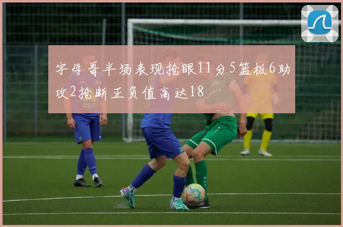 字母哥半场表现抢眼11分5篮板6助攻2抢断正负值高达18