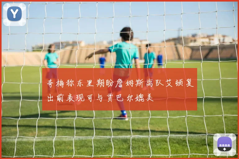 夸梅称东里期盼詹姆斯离队艾顿复出前表现可与贾巴尔媲美