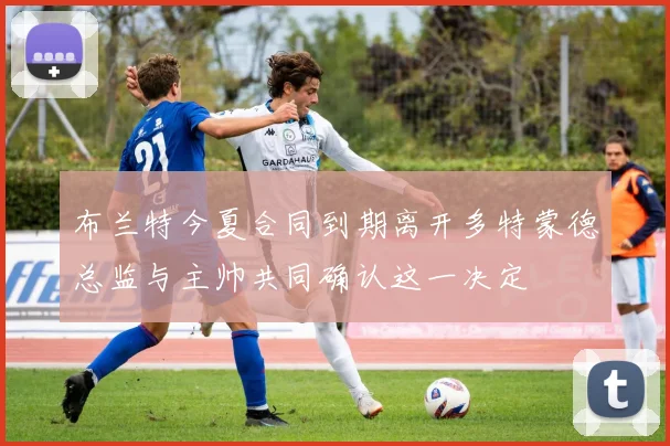 布兰特今夏合同到期离开多特蒙德总监与主帅共同确认这一决定