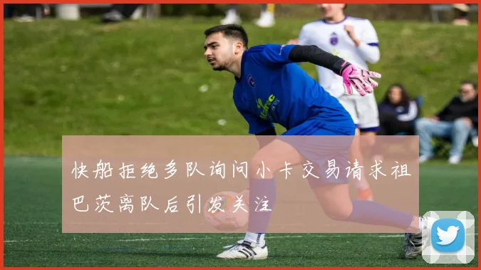 快船拒绝多队询问小卡交易请求祖巴茨离队后引发关注