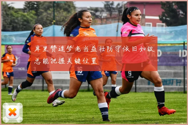库里赞追梦老当益壮防守依旧如故总能把握关键位置