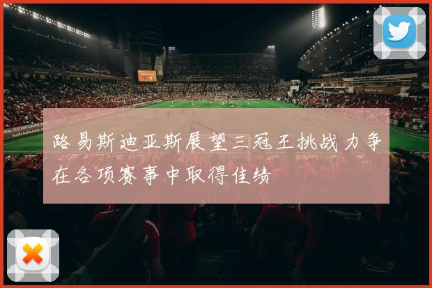 路易斯迪亚斯展望三冠王挑战力争在各项赛事中取得佳绩