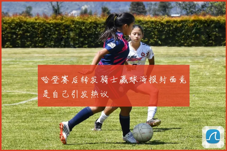 哈登赛后转发骑士赢球海报封面竟是自己引发热议