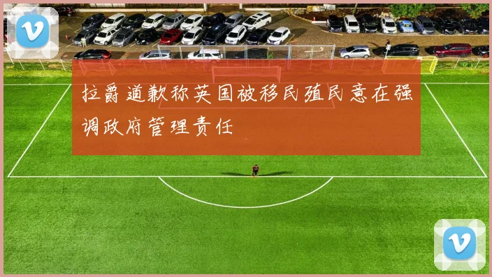 拉爵道歉称英国被移民殖民意在强调政府管理责任