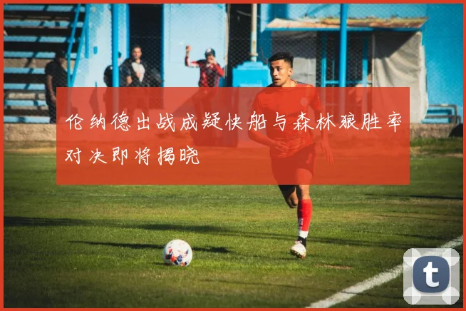 伦纳德出战成疑快船与森林狼胜率对决即将揭晓