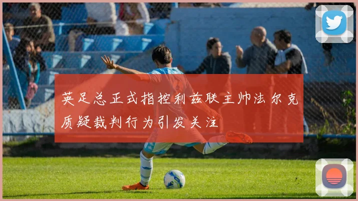 英足总正式指控利兹联主帅法尔克质疑裁判行为引发关注