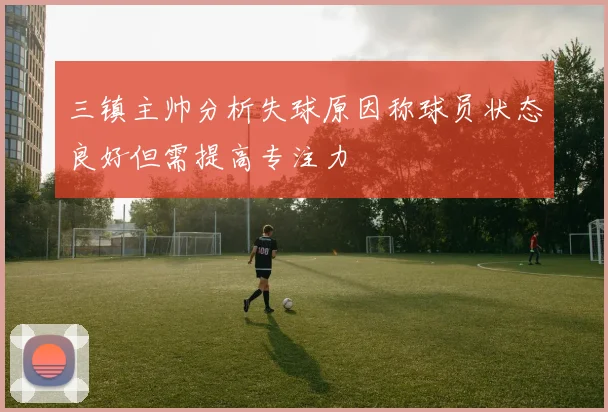 三镇主帅分析失球原因称球员状态良好但需提高专注力