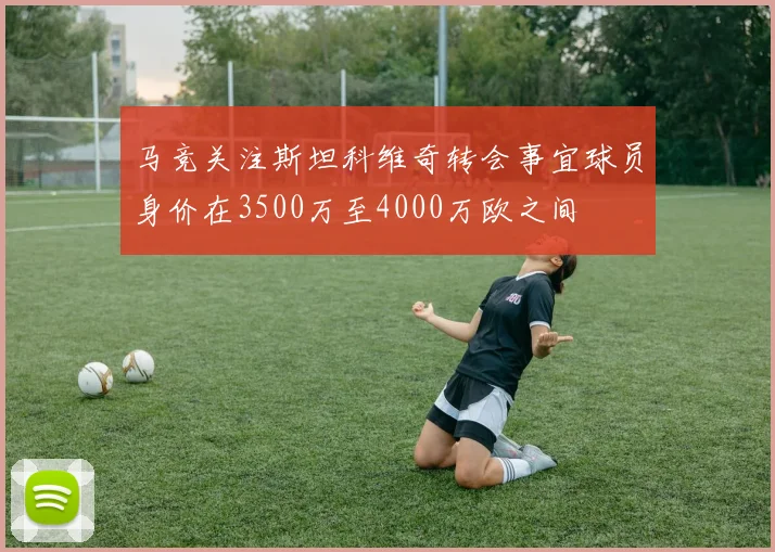 马竞关注斯坦科维奇转会事宜球员身价在3500万至4000万欧之间