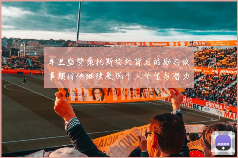 库里盛赞桑托斯续约背后的励志故事期待他继续展现个人价值与潜力