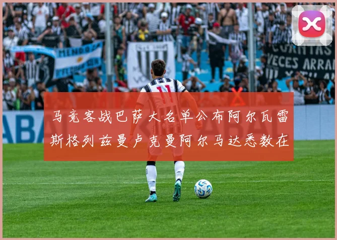 马竞客战巴萨大名单公布阿尔瓦雷斯格列兹曼卢克曼阿尔马达悉数在列