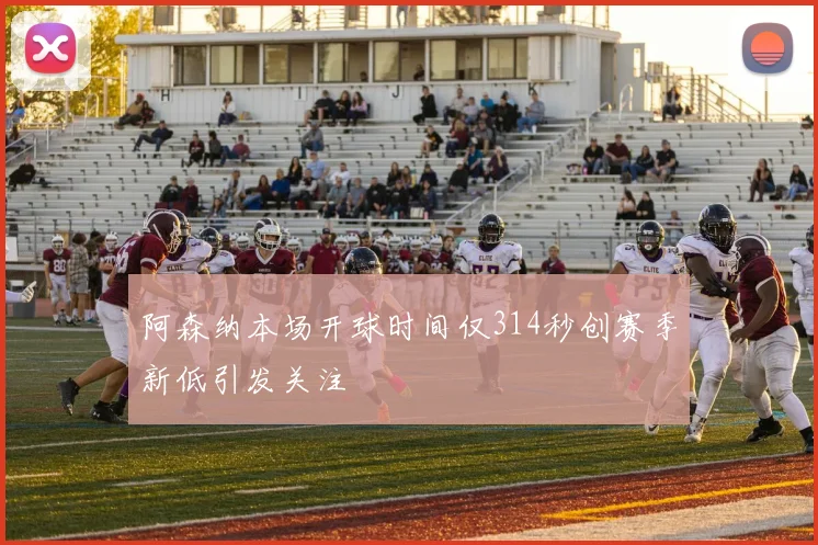 阿森纳本场开球时间仅314秒创赛季新低引发关注