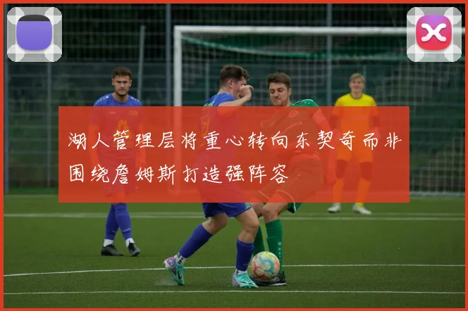 湖人管理层将重心转向东契奇而非围绕詹姆斯打造强阵容