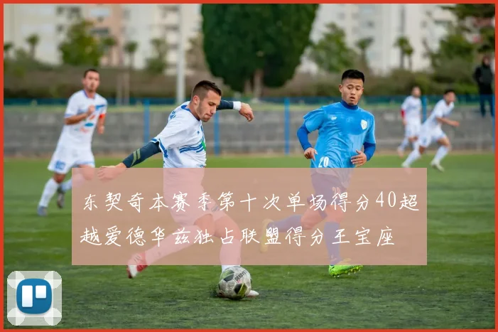 东契奇本赛季第十次单场得分40超越爱德华兹独占联盟得分王宝座