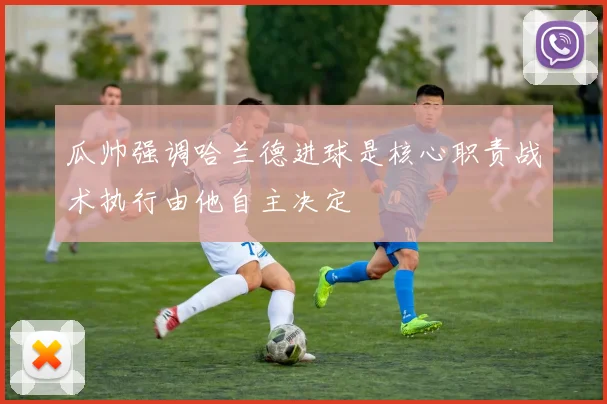 瓜帅强调哈兰德进球是核心职责战术执行由他自主决定