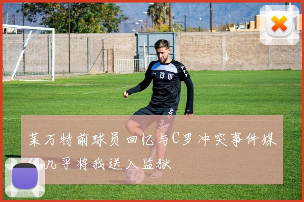 莱万特前球员回忆与C罗冲突事件媒体几乎将我送入监狱