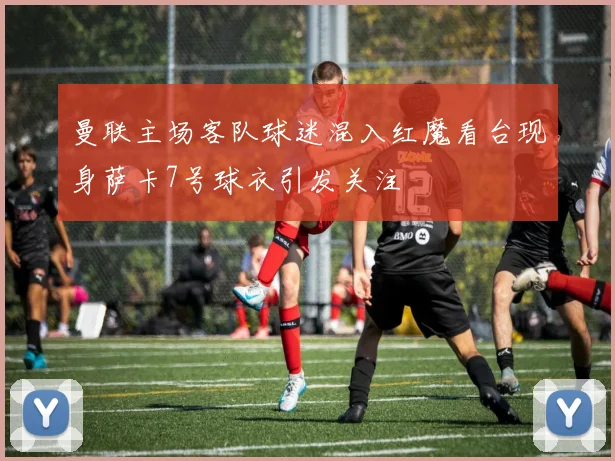曼联主场客队球迷混入红魔看台现身萨卡7号球衣引发关注