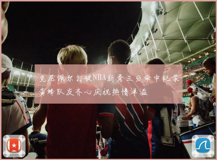 克尼佩尔打破NBA新秀三分命中纪录黄蜂队友齐心庆祝热情洋溢