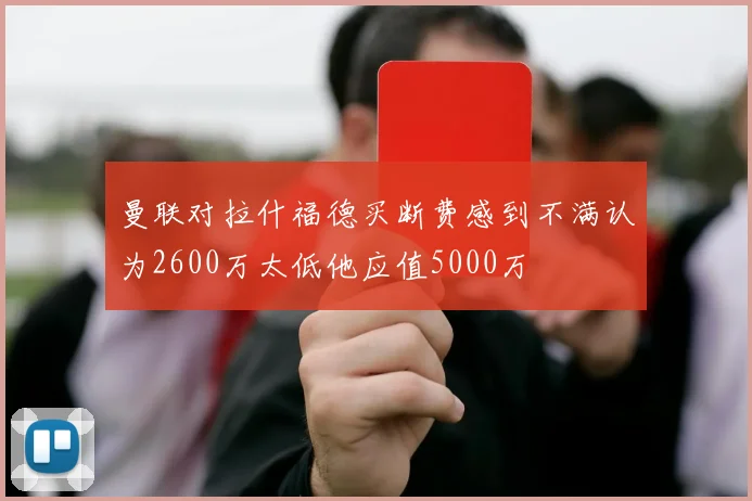 曼联对拉什福德买断费感到不满认为2600万太低他应值5000万