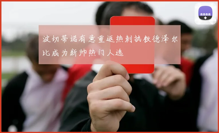 波切蒂诺有意重返热刺执教德泽尔比成为新帅热门人选