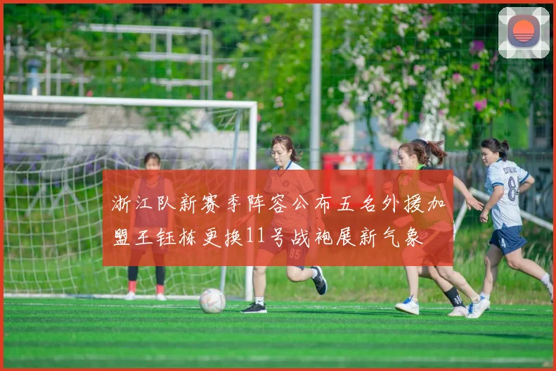 浙江队新赛季阵容公布五名外援加盟王钰栋更换11号战袍展新气象