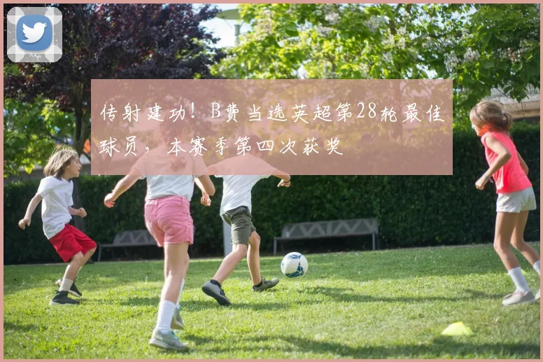 传射建功！B费当选英超第28轮最佳球员，本赛季第四次获奖