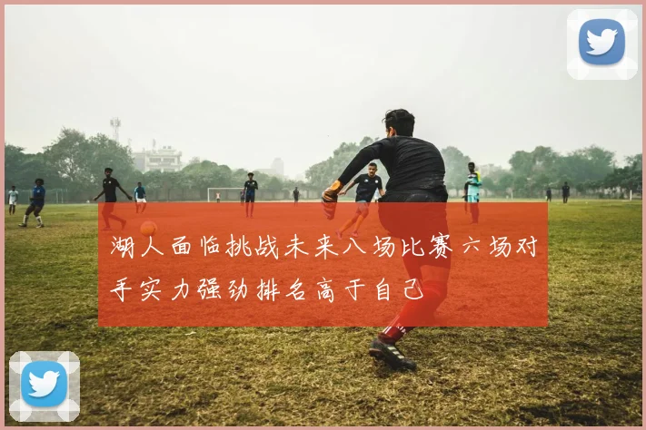 湖人面临挑战未来八场比赛六场对手实力强劲排名高于自己